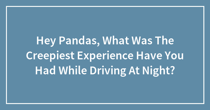 Hey Pandas, What Was The Creepiest Experience You’ve Had While Driving At Night?
