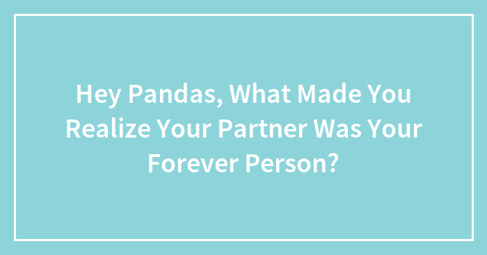 Hey Pandas, What Made You Realize Your Partner Was Your Forever Person? (Closed)