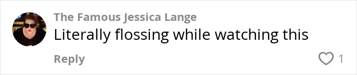 Comment by user The Famous Jessica Lange saying literally flossing while watching this, related to tiny habit to prevent heart attack and dementia.