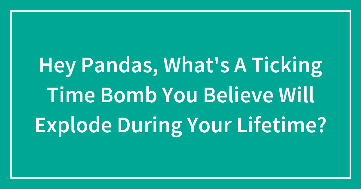 Hey Pandas, What’s A Ticking Time Bomb You Believe Will Explode During ...