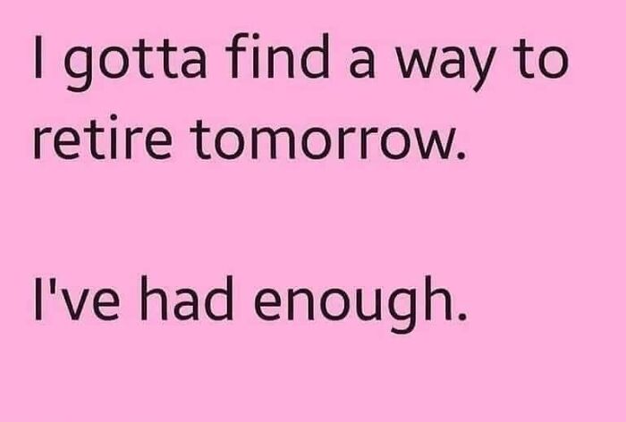 Text on pink background reads I gotta find a way to retire tomorrow I've had enough reflecting work memes about retirement frustration.