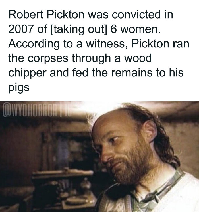 Robert Pickton convicted of k*****g women and feeding their remains to pigs, a shocking creepy fact to deprive somebody of sleep.