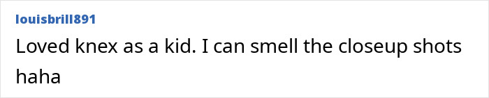 Comment from user louisbrill891 about loving K’Nex as a kid and referencing closeup shots in a discussion thread. Comment from user louisbrill891 about loving K’Nex as a kid and referencing closeup shots in a discussion thread.