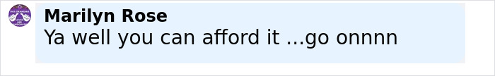 Comment box with text saying a person named Marilyn Rose responding "Ya well you can afford it ...go onnnn" in a casual online conversation. Comment box with text saying a person named Marilyn Rose responding "Ya well you can afford it ...go onnnn" in a casual online conversation.