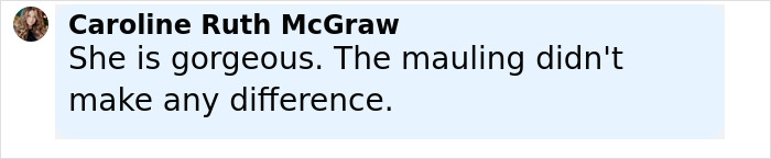 Comment stating she is gorgeous despite injuries from being mauled by pack of dogs after a teen daughter's heartbreaking experience.
