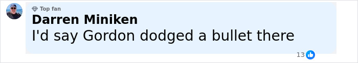 Comment by Darren Miniken, top fan, stating Gordon dodged a bullet amid Ellen DeGeneres bullying controversy reopening. Comment by Darren Miniken, top fan, stating Gordon dodged a bullet amid Ellen DeGeneres bullying controversy reopening.