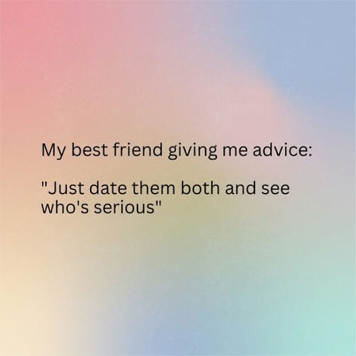 Text on a pastel background reads my best friend giving me advice just date them both and see who's serious, relatable couple thing humor.