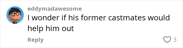 Comment on a social media post expressing hope that a homeless Nickelodeon actor&rsquo;s former castmates would help him out.