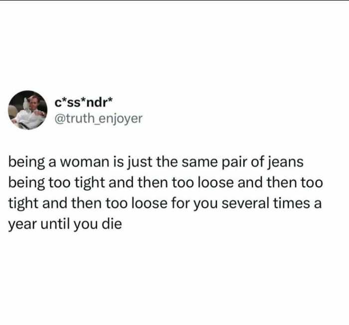Tweet about relatable struggles of being a woman, describing jeans fitting too tight then too loose repeatedly. Funny and relatable post.