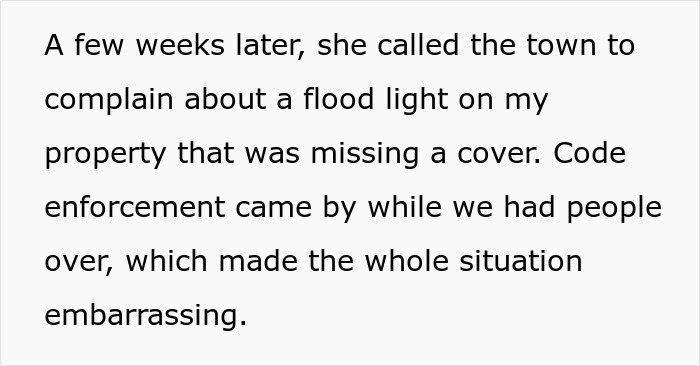 Text showing a complaint about a flood light leading to code enforcement with people over, causing embarrassment in neighbor wars. Text showing a complaint about a flood light leading to code enforcement with people over, causing embarrassment in neighbor wars.