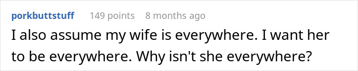 Text post from user porkbuttstuff reading I also assume my wife is everywhere. I want her to be everywhere. Why isn't she everywhere?