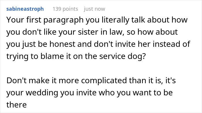Comment suggesting the bride be honest about not liking her sister in law instead of blaming service dog refusal at wedding. Comment suggesting the bride be honest about not liking her sister in law instead of blaming service dog refusal at wedding.