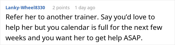 Comment recommending referring woman who adopted a dog with behavior issues to another trainer due to a full schedule. Comment recommending referring woman who adopted a dog with behavior issues to another trainer due to a full schedule.