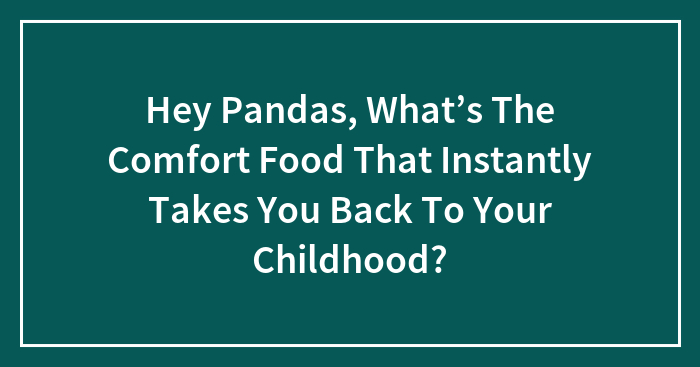 Hey Pandas, What’s The Comfort Food That Instantly Takes You Back To Your Childhood? (Closed)