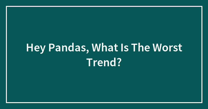 Hey Pandas, What Is The Worst Trend? (Closed)