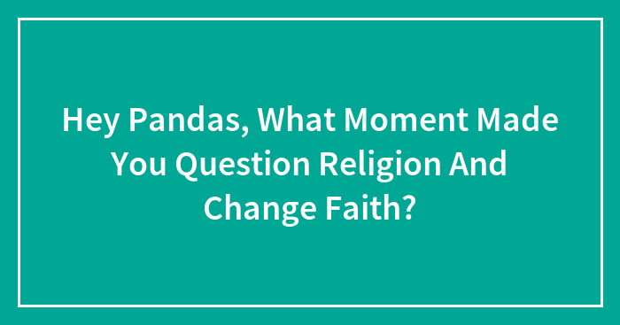 Hey Pandas, What Moment Made You Question Religion And Change Faith? (Closed)