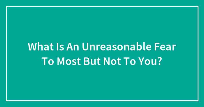 Hey Pandas, What’s An “Unreasonable” Fear To Most People, But Not To You?