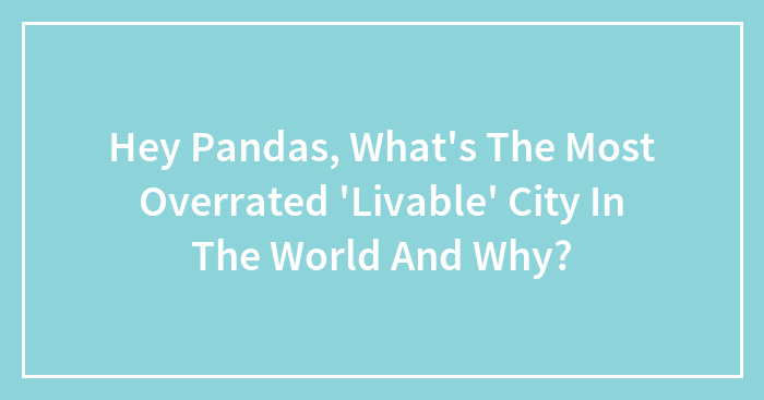Hey Pandas, What’s The Most Overrated ‘Livable’ City In The World And Why? (Closed)