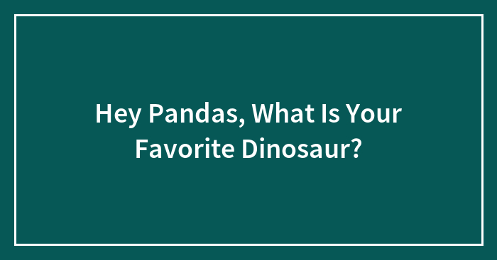 Hey Pandas, What Is Your Favorite Dinosaur?