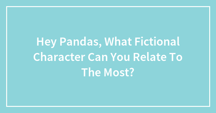 Hey Pandas, Which Fictional Character Do You Relate To The Most? (Closed)