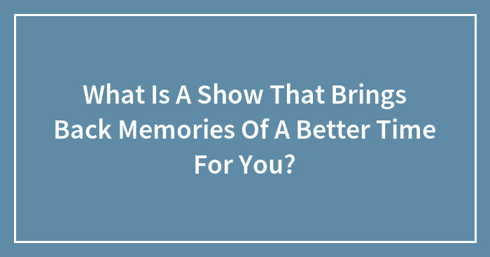 Hey Pandas, Which TV Show Brings Back Memories Of Better Times For You? (Closed)