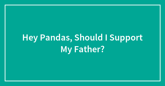 Hey Pandas, Should I Support My Father? (Closed)