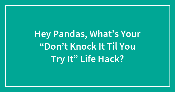 Hey Pandas, What’s Your “Don’t Knock It Til You Try It” Life Hack? (Closed)