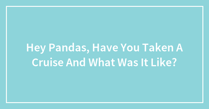 Hey Pandas, Have You Ever Taken A Cruise And What Was It Like? (Closed)