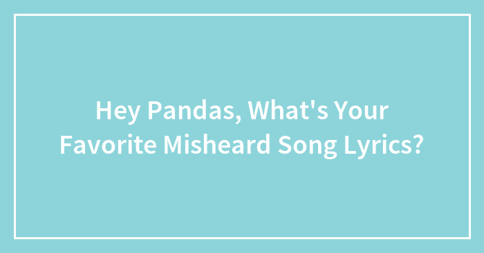 Hey Pandas, What’s Your Favorite Misheard Song Lyrics? (Closed)