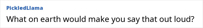Text comment from user PickledLlama saying What on earth would make you say that out loud in a plain white background.