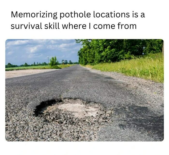 A rural road with a large pothole illustrating men humor memes about memorizing pothole locations as survival skills.