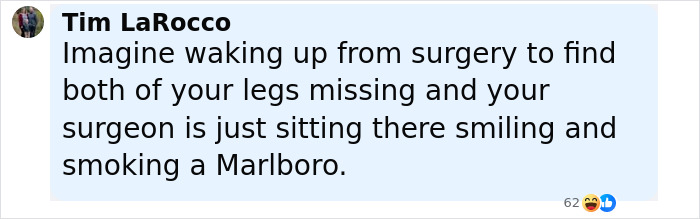 Comment by Tim LaRocco mentioning waking up from surgery with missing legs and surgeon smiling and smoking a cigarette. Comment by Tim LaRocco mentioning waking up from surgery with missing legs and surgeon smiling and smoking a cigarette.