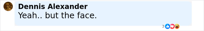 Comment by Dennis Alexander saying "Yeah.. but the face." with reactions including like, love, and laughing emojis.