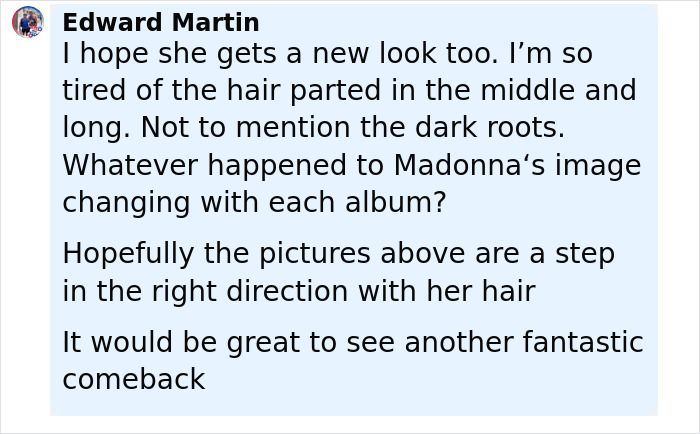 Comment discussing Madonna’s evolving image and hopes for a fresh look and successful comeback. Comment discussing Madonna’s evolving image and hopes for a fresh look and successful comeback.
