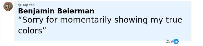 Comment from Benjamin Beierman labeled top fan, apologizing for momentarily showing true colors, with 259 likes displayed. Comment from Benjamin Beierman labeled top fan, apologizing for momentarily showing true colors, with 259 likes displayed.