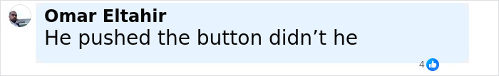 Comment by Omar Eltahir saying “He pushed the button didn’t he” on a social media post. Comment by Omar Eltahir saying “He pushed the button didn’t he” on a social media post.