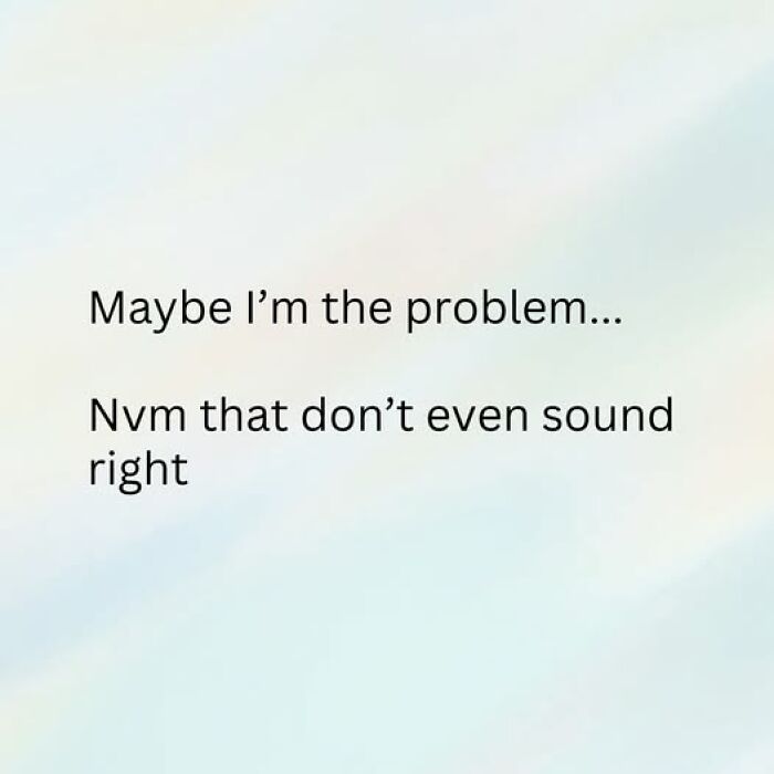 Text on a light background reading maybe I'm the problem... Nvm that don’t even sound right, relatable couple thing humor.