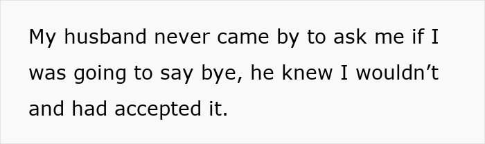 Text on plain background saying My husband never came by to ask me if I was going to say bye, he knew I wouldn&rsquo;t and had accepted it.