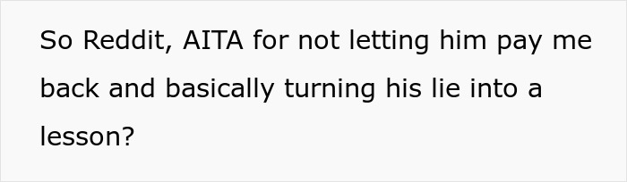 Text on a white background reading So Reddit, AITA for not letting him pay me back and basically turning his lie into a lesson?