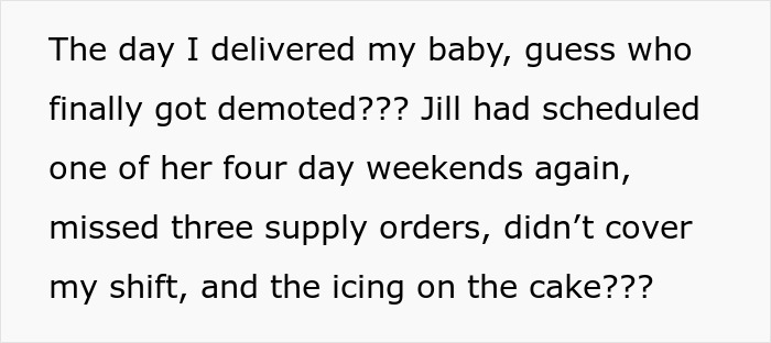 Text with black font on white background: The day I delivered my baby, guess who finally got demoted??? Jill had scheduled one of her four day weekends again, missed three supply orders, didn&rsquo;t cover my shift, and the icing on the cake??? Alt text: Woman takes revenge on bakery manager with missed orders and the perfect icing on the cake consequences.