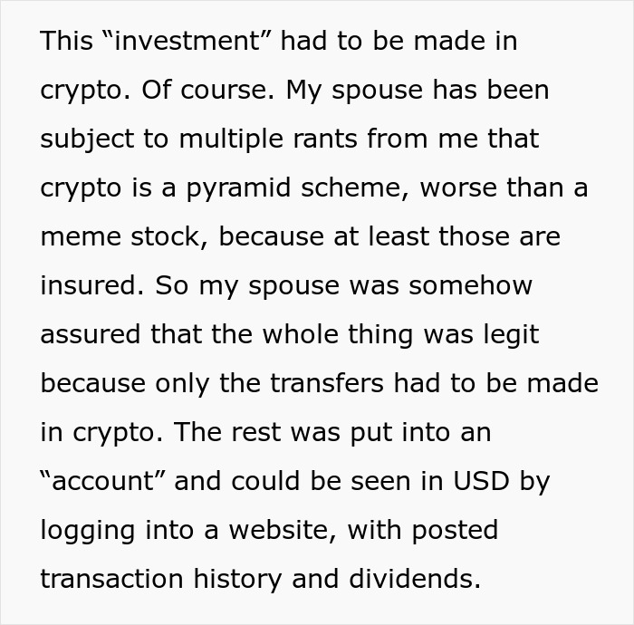 Person falls for scam investment in crypto, resulting in zero savings and immense debt, surprising their spouse. Person falls for scam investment in crypto, resulting in zero savings and immense debt, surprising their spouse.