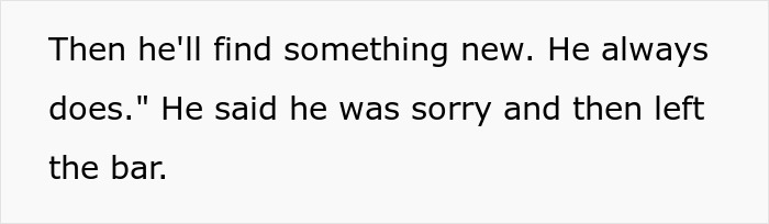Text on a white background reading Then he'll find something new. He always does. He said he was sorry and then left the bar.