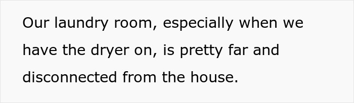 Text on a plain white background reading Our laundry room, especially when we have the dryer on, is pretty far and disconnected from the house.