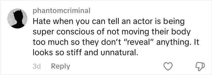 Comment about an actor being conscious not to move their body much to avoid revealing anything, appearing stiff and unnatural.
