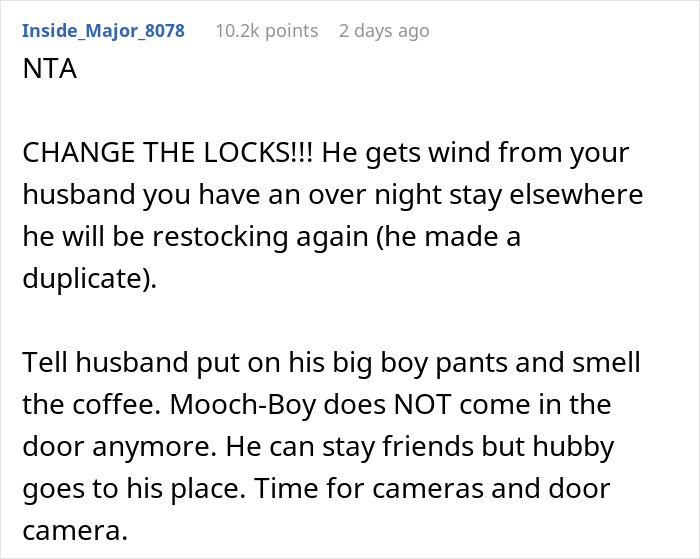 Comment advising to change locks and prevent friend from coming back after he ate everything owned by the family. Comment advising to change locks and prevent friend from coming back after he ate everything owned by the family.