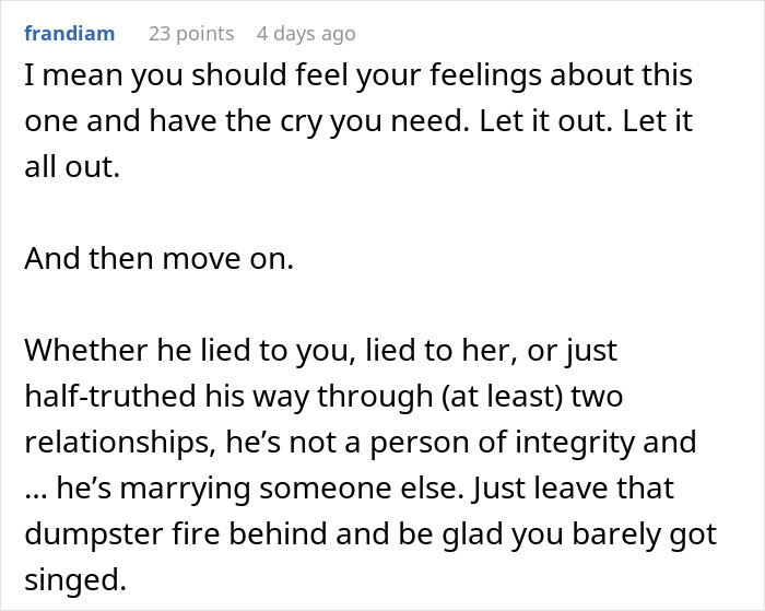 Comment advising a woman to feel her emotions, move on from a man lacking integrity who is marrying someone else soon.