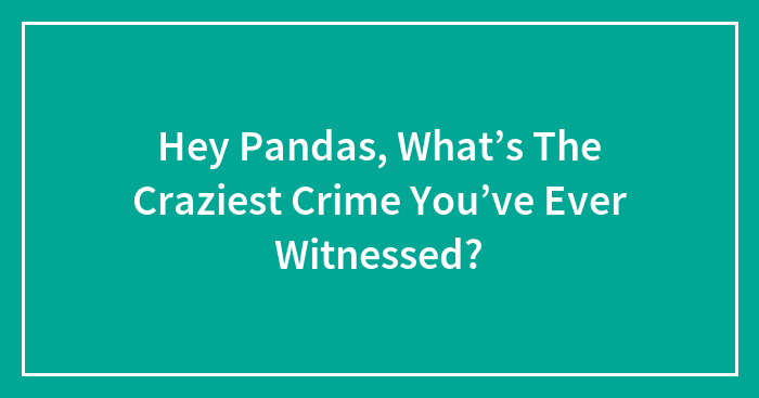 Hey Pandas, What’s The Craziest Crime You’ve Ever Witnessed? (Closed)