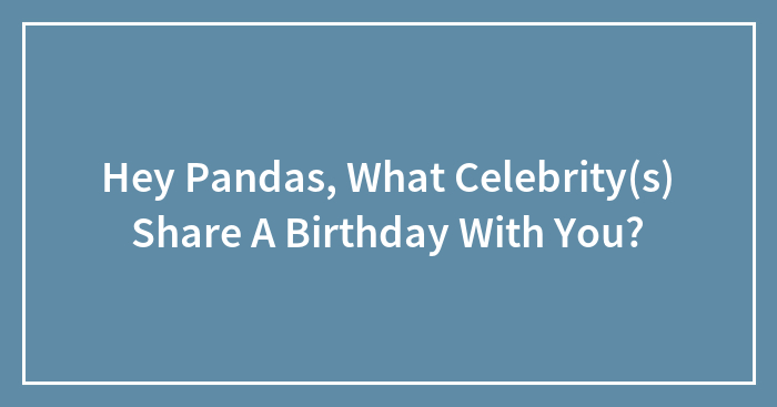 Hey Pandas, What Celebrity(s) Share A Birthday With You?