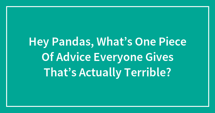 Hey Pandas, What’s One Piece Of Advice Everyone Gives That’s Actually Terrible? (Closed)