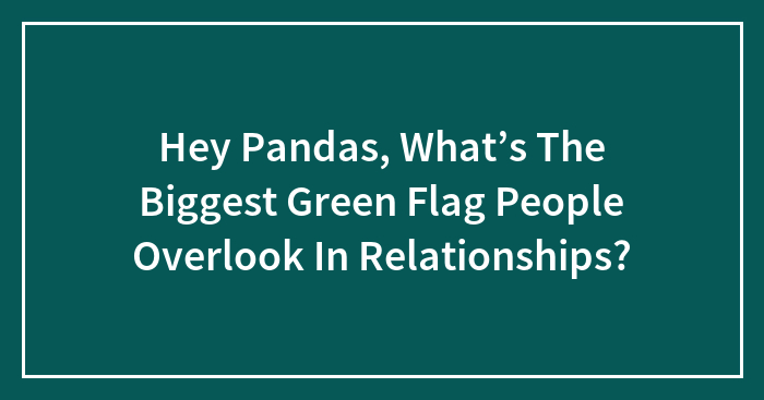 Hey Pandas, What’s The Biggest Green Flag People Overlook In Relationships? (Closed)